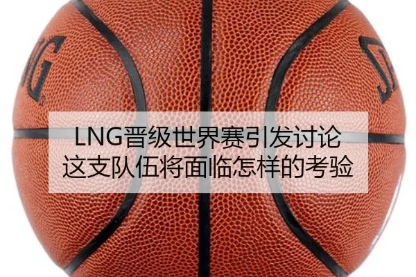 LNG晋级世界赛引发讨论 这支队伍将面临怎样的考验